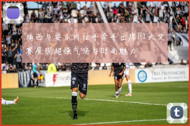 梅西与安东内拉手牵手出席F1大奖赛展现超强气场与时尚魅力