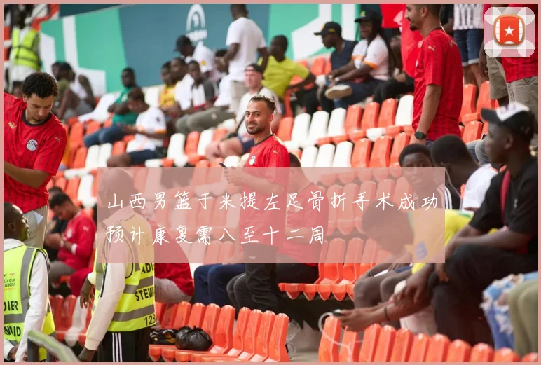 山西男篮于米提左足骨折手术成功预计康复需八至十二周