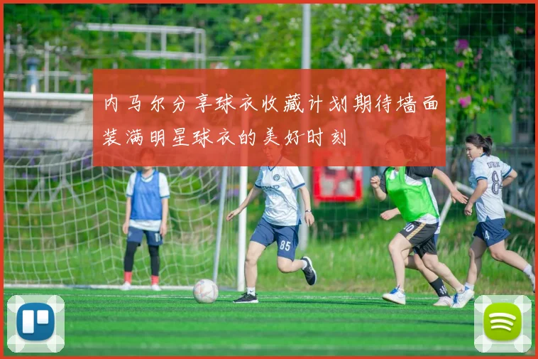 内马尔分享球衣收藏计划期待墙面装满明星球衣的美好时刻