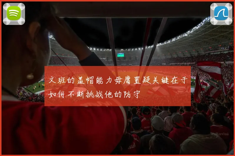 文班的盖帽能力毋庸置疑关键在于如何不断挑战他的防守