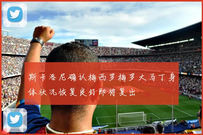 斯卡洛尼确认梅西罗梅罗大马丁身体状况恢复良好即将复出