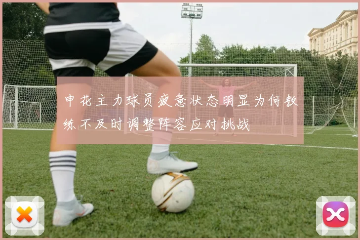 申花主力球员疲惫状态明显为何教练不及时调整阵容应对挑战