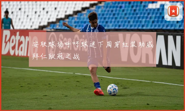 安联球场呼吁球迷下周穿红装助威拜仁欧冠之战