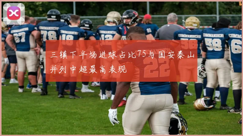 三镇下半场进球占比75与国安泰山并列中超最高表现