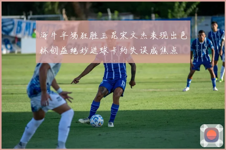 海牛半场狂胜玉昆宋文杰表现出色林创益绝妙进球卡约失误成焦点