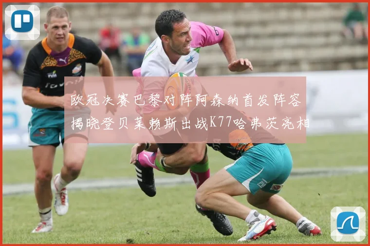 欧冠决赛巴黎对阵阿森纳首发阵容揭晓登贝莱赖斯出战K77哈弗茨亮相