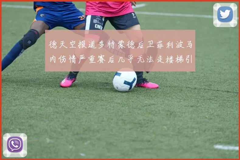 德天空报道多特蒙德后卫菲利波马内伤情严重赛后几乎无法走楼梯引发关注