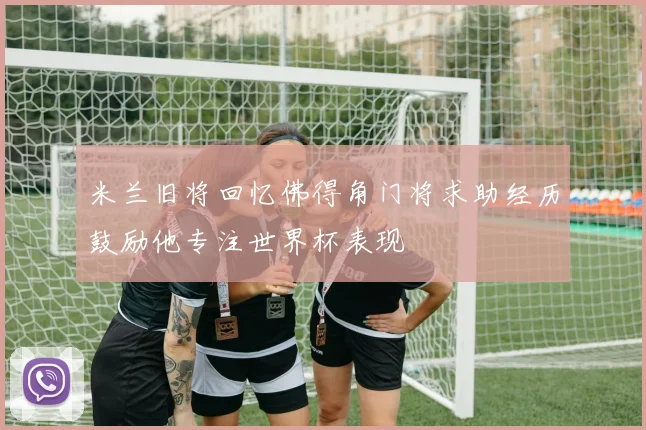 米兰旧将回忆佛得角门将求助经历鼓励他专注世界杯表现