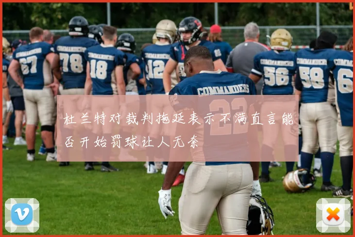 杜兰特对裁判拖延表示不满直言能否开始罚球让人无奈