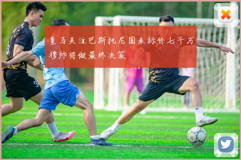 皇马关注巴斯托尼国米标价七千万穆帅将做最终决策