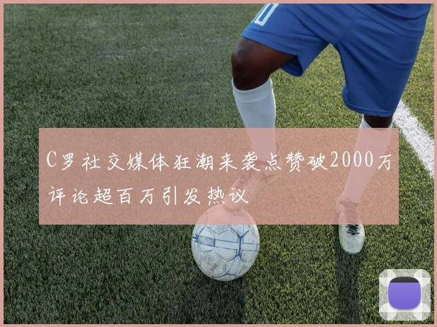 C罗社交媒体狂潮来袭点赞破2000万评论超百万引发热议