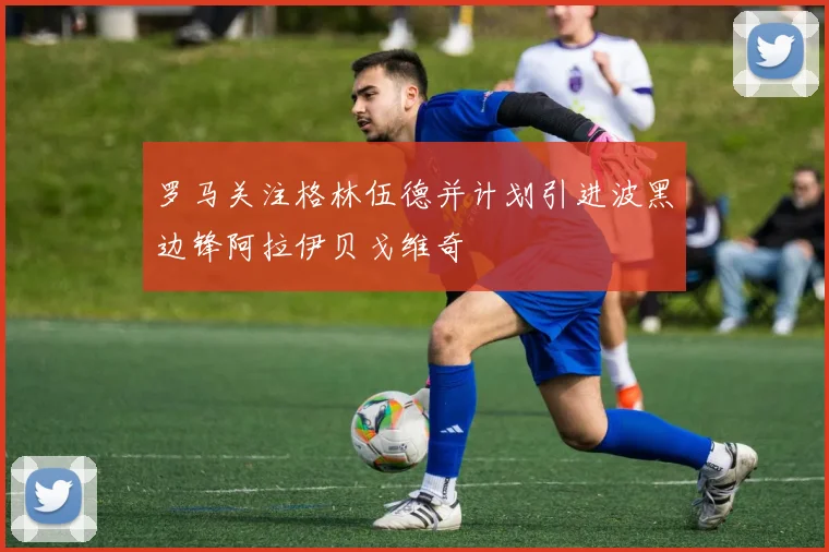 罗马关注格林伍德并计划引进波黑边锋阿拉伊贝戈维奇