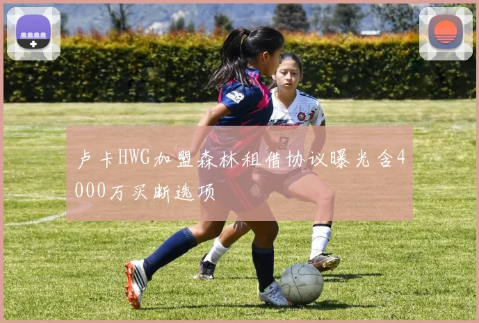 卢卡HWG加盟森林租借协议曝光含4000万买断选项