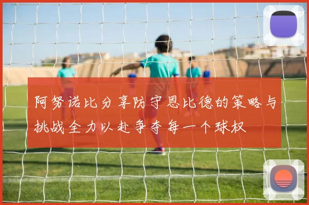 阿努诺比分享防守恩比德的策略与挑战全力以赴争夺每一个球权