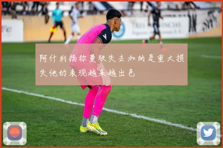 阿什利扬称曼联失去加纳是重大损失他的表现越来越出色