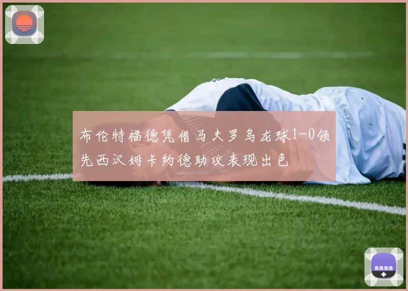 布伦特福德凭借马夫罗乌龙球1-0领先西汉姆卡约德助攻表现出色