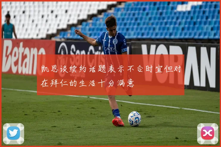 凯恩谈续约话题表示不合时宜但对在拜仁的生活十分满意
