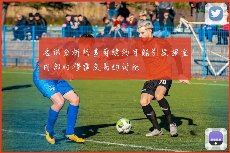 名记分析约基奇续约可能引发掘金内部对穆雷交易的讨论