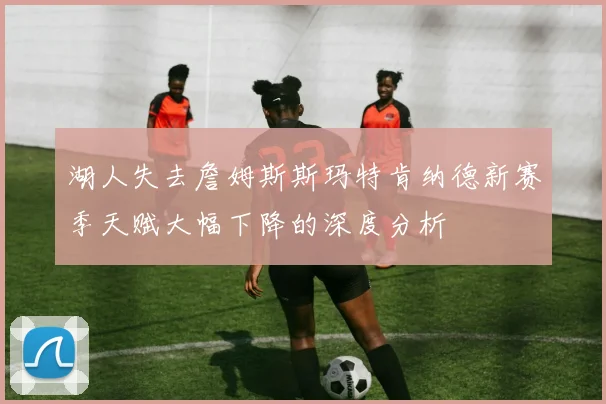 湖人失去詹姆斯斯玛特肯纳德新赛季天赋大幅下降的深度分析