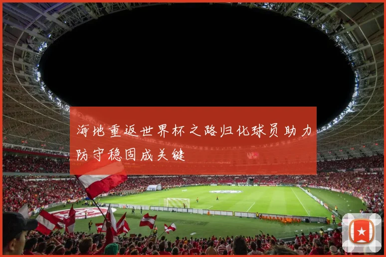 海地重返世界杯之路归化球员助力防守稳固成关键
