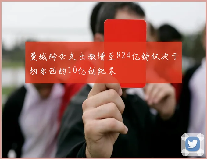 曼城转会支出激增至824亿镑仅次于切尔西的10亿创纪录