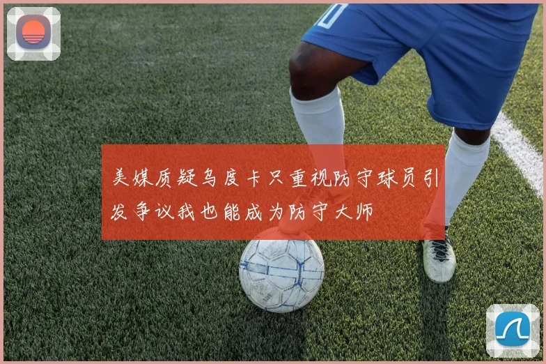 美媒质疑乌度卡只重视防守球员引发争议我也能成为防守大师