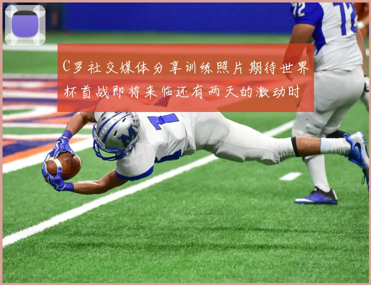 C罗社交媒体分享训练照片期待世界杯首战即将来临还有两天的激动时刻
