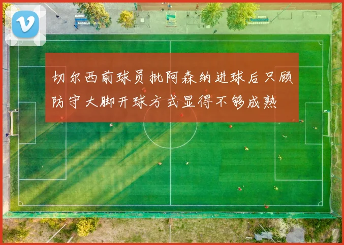 切尔西前球员批阿森纳进球后只顾防守大脚开球方式显得不够成熟