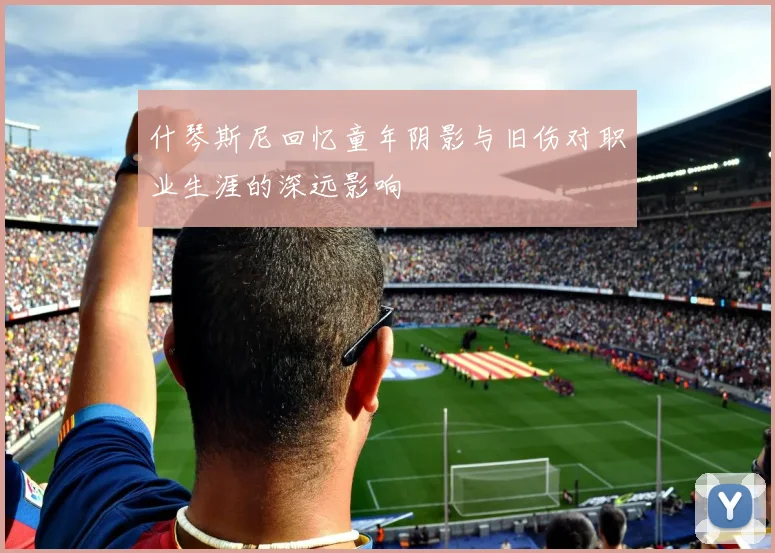 什琴斯尼回忆童年阴影与旧伤对职业生涯的深远影响
