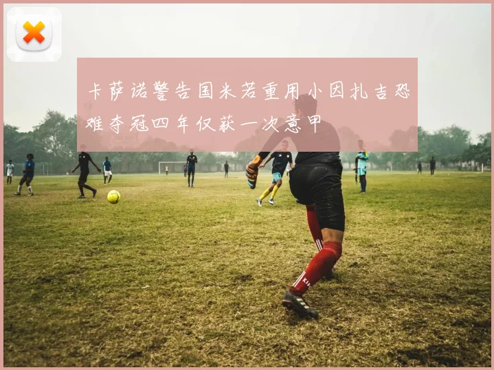 卡萨诺警告国米若重用小因扎吉恐难夺冠四年仅获一次意甲