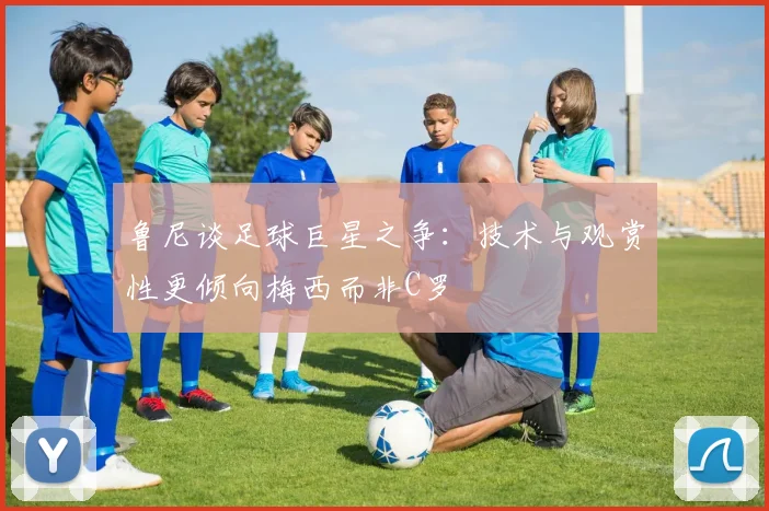 鲁尼谈足球巨星之争：技术与观赏性更倾向梅西而非C罗