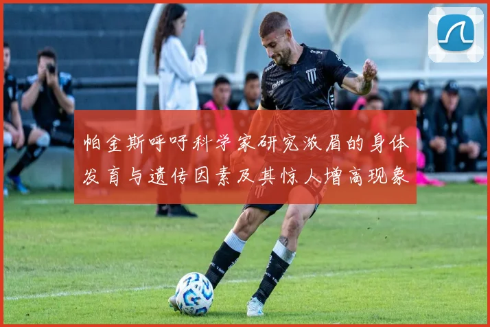 帕金斯呼吁科学家研究浓眉的身体发育与遗传因素及其惊人增高现象