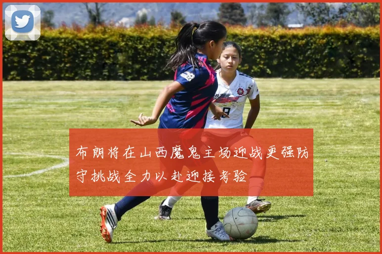 布朗将在山西魔鬼主场迎战更强防守挑战全力以赴迎接考验