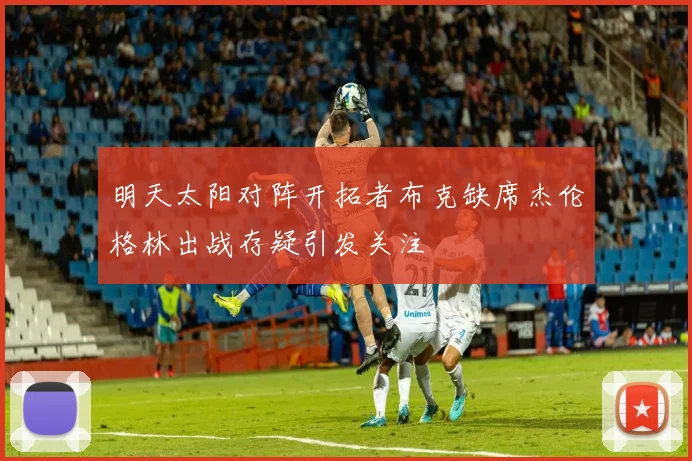 明天太阳对阵开拓者布克缺席杰伦格林出战存疑引发关注